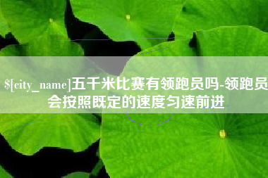 玉林五千米比赛有领跑员吗-领跑员会按照既定的速度匀速前进