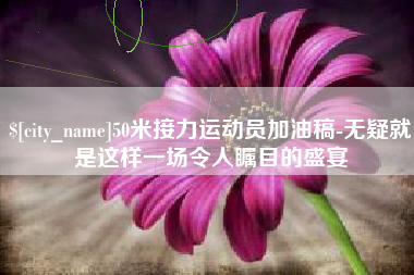 玉林50米接力运动员加油稿-无疑就是这样一场令人瞩目的盛宴