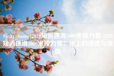 玉林2020短道速滑3000米接力赛-2020短道速滑3000米接力赛：冰上的速度与激情