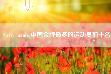 玉林中国金牌最多的运动员前十名