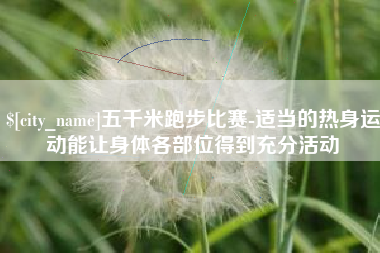 玉林五千米跑步比赛-适当的热身运动能让身体各部位得到充分活动