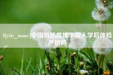 玉林中国消防救援学院入学后体检严格吗