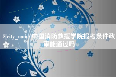 玉林中国消防救援学院报考条件政审能通过吗