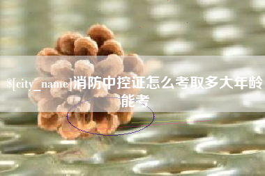 玉林消防中控证怎么考取多大年龄能考